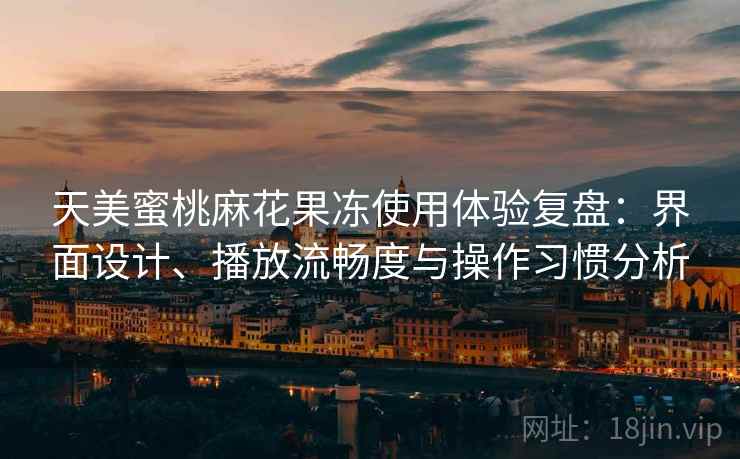 天美蜜桃麻花果冻使用体验复盘：界面设计、播放流畅度与操作习惯分析
