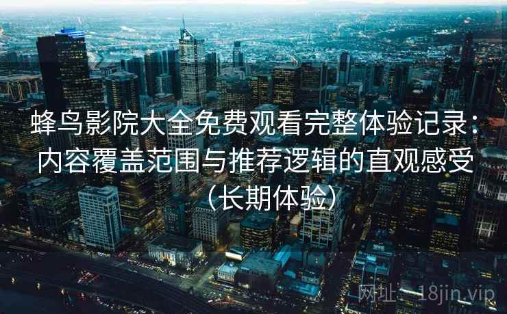 蜂鸟影院大全免费观看完整体验记录：内容覆盖范围与推荐逻辑的直观感受（长期体验）