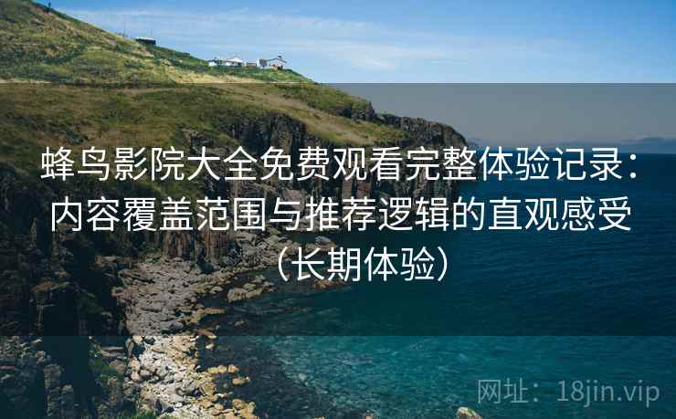 蜂鸟影院大全免费观看完整体验记录：内容覆盖范围与推荐逻辑的直观感受（长期体验）