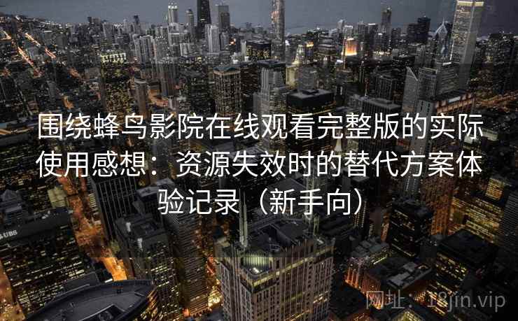 围绕蜂鸟影院在线观看完整版的实际使用感想：资源失效时的替代方案体验记录（新手向）