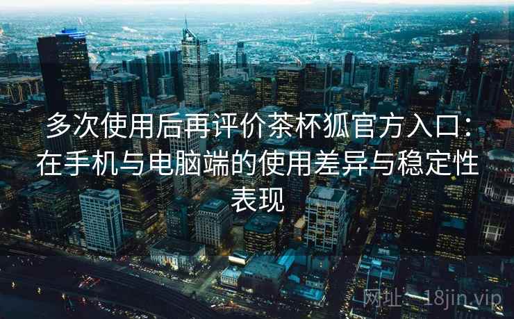 多次使用后再评价茶杯狐官方入口：在手机与电脑端的使用差异与稳定性表现