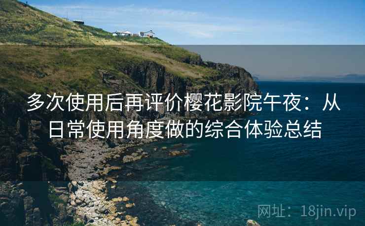 多次使用后再评价樱花影院午夜：从日常使用角度做的综合体验总结